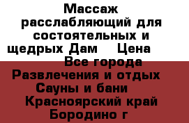 Массаж расслабляющий для состоятельных и щедрых Дам. › Цена ­ 1 100 - Все города Развлечения и отдых » Сауны и бани   . Красноярский край,Бородино г.